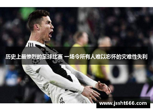 历史上最惨烈的足球比赛 一场令所有人难以忘怀的灾难性失利