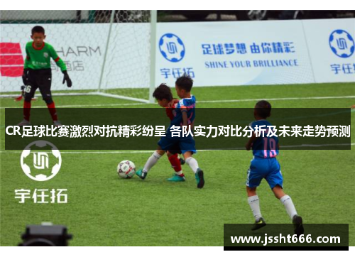 CR足球比赛激烈对抗精彩纷呈 各队实力对比分析及未来走势预测