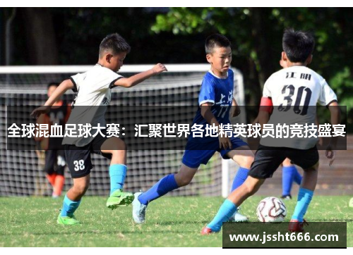 全球混血足球大赛：汇聚世界各地精英球员的竞技盛宴