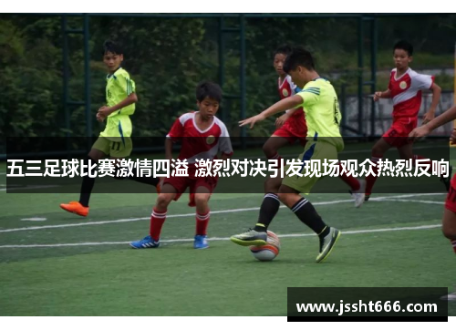 五三足球比赛激情四溢 激烈对决引发现场观众热烈反响