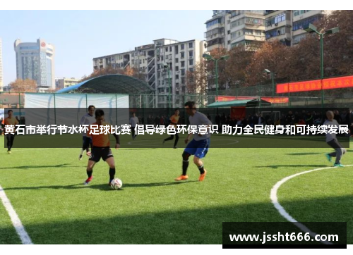 黄石市举行节水杯足球比赛 倡导绿色环保意识 助力全民健身和可持续发展