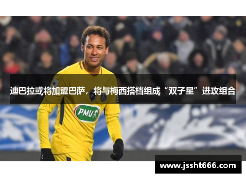 迪巴拉或将加盟巴萨，将与梅西搭档组成“双子星”进攻组合